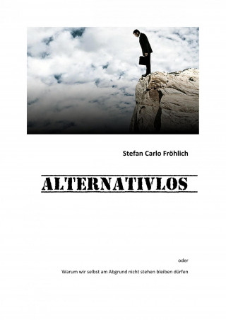 S C Fröhlich: ALTERNATIVLOS - warum wir selbst am Abgrund nicht stehen bleiben dürfen