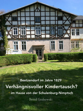 Bernd Dr. Grabowski: Beetzendorf im Jahre 1829 – Verhängnisvoller Kindertausch? im Hause von der Schulenburg-Nimptsch