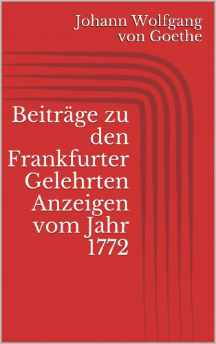 Johann Wolfgang von Goethe: Beiträge zu den Frankfurter Gelehrten Anzeigen vom Jahr 1772