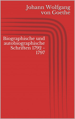 Johann Wolfgang von Goethe: Biographische und autobiographische Schriften 1792 - 1797