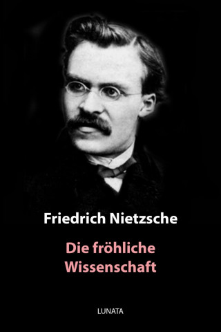 Friedrich Wilhelm Nietzsche: Die fröhliche Wissenschaft