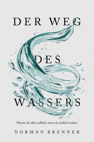 Norman Brenner: Der Weg des Wassers: Warum dir alles zufließt, wenn du endlich loslässt