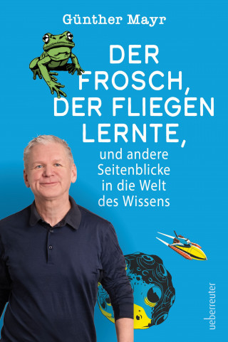 Günther Mayr: Der Frosch, der fliegen lernte, und andere Seitenblicke in die Welt des Wissens