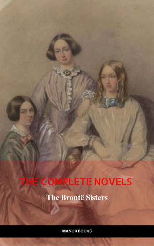 Charlotte Brontë, Emily Brontë, Anne Brontë, Manor Books: The Brontë Sisters: The Complete Novels (The Greatest Writers of All Time)