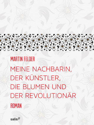 Martin Felder: Meine Nachbarin, der Künstler, die Blumen und der Revolutionär