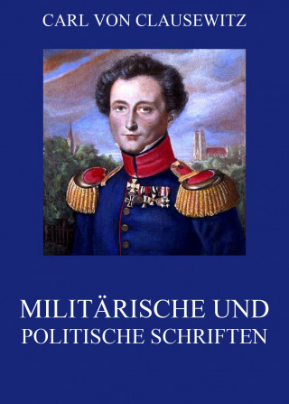 Carl von Clausewitz: Militärische und politische Schriften