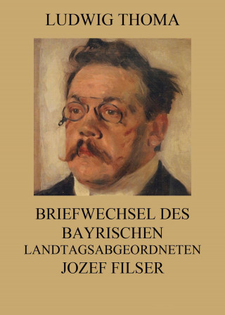 Ludwig Thoma: Briefwechsel des bayrischen Landtagsabgeordneten Jozef Filser