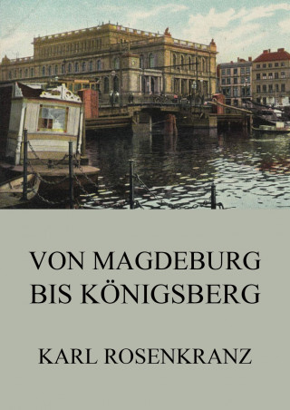 Karl Rosenkranz: Von Magedeburg bis Königsberg