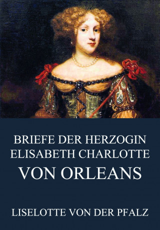 Liselotte von der Pfalz: Briefe der Herzogin Elisabeth Charlotte von Orléans