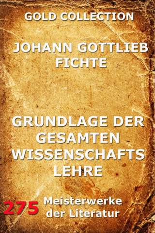 Johann Gottlieb Fichte: Grundlage der gesamten Wissenschaftslehre