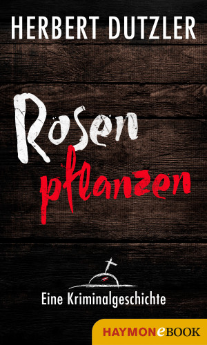 Herbert Dutzler: Rosen pflanzen. Eine Kriminalgeschichte
