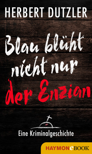 Herbert Dutzler: Blau blüht nicht nur der Enzian. Eine Kriminalgeschichte