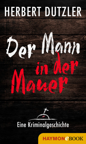 Herbert Dutzler: Der Mann in der Mauer. Eine Kriminalgeschichte