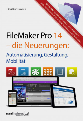 Horst Grossmann: FileMaker Pro 14 – die Neuerungen / Automatisierung, Gestaltung, Mobilität
