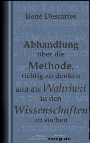 René Descartes: Abhandlung über die Methode, richtig zu denken und die Wahrheit in den Wissenschaften zu suchen.