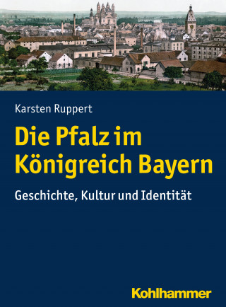 Karsten Ruppert: Die Pfalz im Königreich Bayern