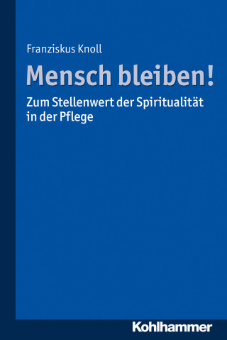 Franziskus Knoll: Mensch bleiben! Zum Stellenwert der Spiritualität in der Pflege