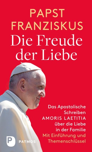 Papst Franziskus: Die Freude der Liebe: Das Apostolische Schreiben Amoris Laetitia über die Liebe in der Familie