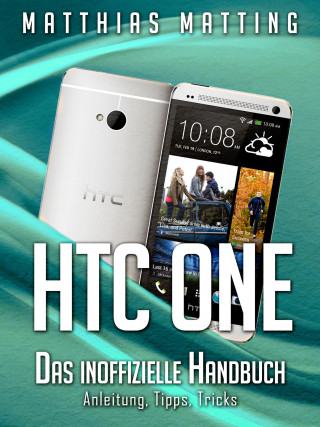 Matthias Matting: HTC One - das inoffizielle Handbuch. Anleitung, Tipps, Tricks