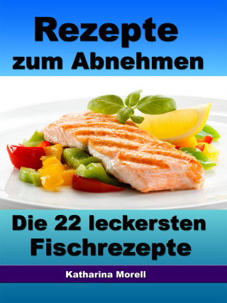 Katharina Morell: Rezepte zum Abnehmen - Die 22 leckersten Fischrezepte mit Tipps zum Abnehmen