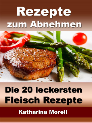 Katharina Morell: Rezepte zum Abnehmen - Die 20 leckersten Fleisch Rezepte mit Tipps zum Abnehmen