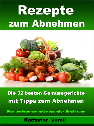 Katharina Morell: Rezepte zum Abnehmen - Die 32 besten Gemüsegerichte mit Tipps zum Abnehmen