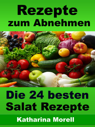 Katharina Morell: Rezepte zum Abnehmen - Die 24 besten Salat Rezepte mit Tipps zum Abnehmen