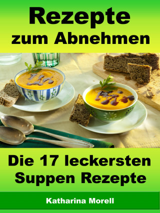 Katharina Morell: Rezepte zum Abnehmen - Die 17 leckersten Suppen Rezepte