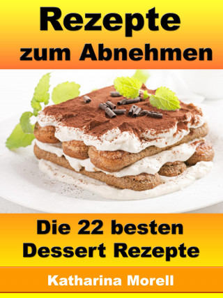 Katharina Morell: Rezepte zum Abnehmen - Die 22 besten Dessert Rezepte
