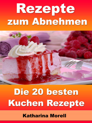 Katharina Morell: Rezepte zum Abnehmen - Die 20 besten Kuchen Rezepte