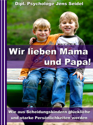 Dipl. Psychologe Jens Seidel: Wir lieben Papa und Mama! - Wie aus Scheidungskindern glückliche und starke Persönlichkeiten werden