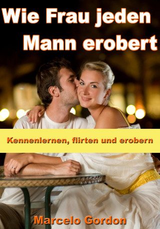 Marcelo Gordon: Wie Frau jeden Mann erobert - Kennenlernen, flirten und erobern