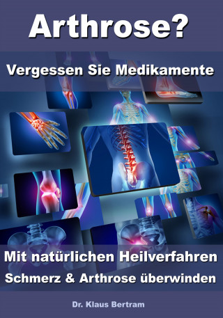 Dr. Klaus Bertram: Arthrose? – Vergessen Sie Medikamente – Mit natürlichen Heilverfahren Schmerz & Arthrose überwinden