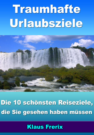 Klaus Frerix: Traumhafte Urlaubsziele - Die 10 schönsten Reiseziele, die Sie gesehen haben müssen