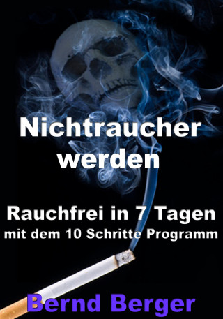 Bernd Berger: Nichtraucher werden - Rauchfrei in 7 Tagen mit dem 10 Schritte Programm