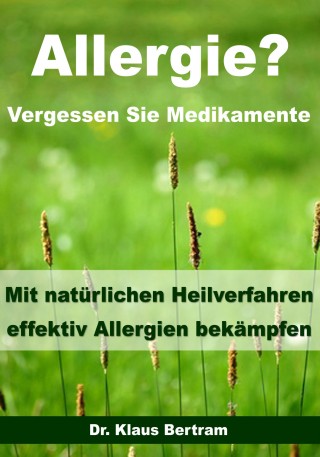 Dr. Klaus Bertram: Allergie? Vergessen Sie Medikamente - Mit natürlichen Heilverfahren effektiv Allergien bekämpfen