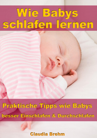Claudia Brehm: Wie Babys schlafen lernen – Praktische Tipps wie Babys besser Einschlafen & Durchschlafen