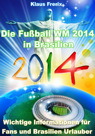 Klaus Frerix: Die Fußball WM 2014 in Brasilien - Wichtige Informationen für Fans und Brasilien Urlauber