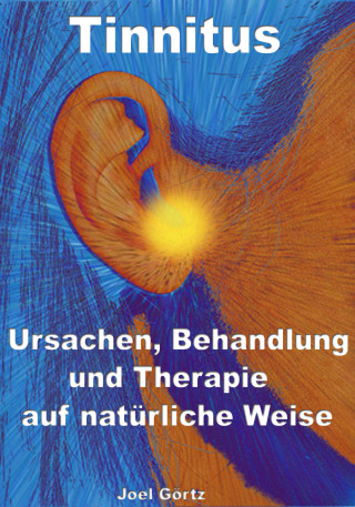 Joel Görtz: Tinnitus – Ursachen, Behandlung und Therapie auf natürliche Weise