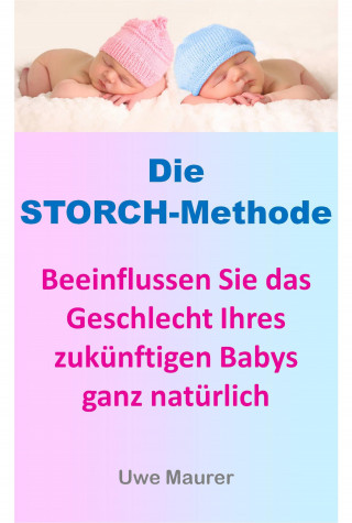 Uwe Maurer: Die Storch-Methode - Beeinflussen Sie das Geschlecht Ihres zukünftigen Babys ganz natürlich
