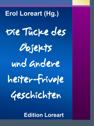 Erol Loreart (Hg.): Die Tücke des Objekts und andere heiter-frivole Geschichten