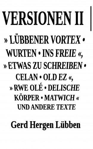 Gerd Hergen Lübben: Versionen II │» Lübbener Vortex • Wurten • Ins Freie «» Etwas zu schreiben • Celan • Old Ez «, » Rwe Olé • Delische Körper • Matwich « und andere Texte