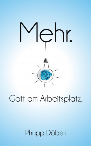 Philipp Döbeli: Mehr. Gott am Arbeitsplatz.
