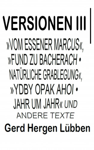 Gerd Hergen Lübben: Versionen III │»Vom Essener Marcus«, »Fund zu Bacherach • Natürliche Grablegung«, »Ydby opak ahoi • Jahr um Jahr« und andere Texte