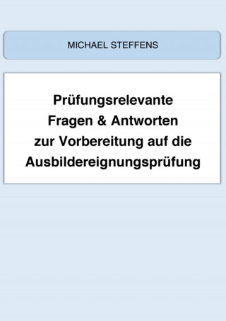 Michael Steffens: Prüfungsrelevante Fragen & Antworten zur Vorbereitung auf die Ausbildereignungsprüfung