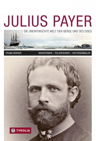 Frank Berger: Julius Payer. Die unerforschte Welt der Berge und des Eises