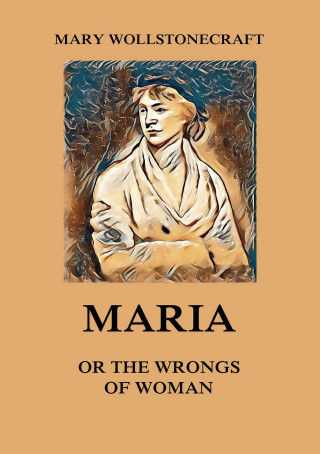 Mary Wollstonecraft: Maria or the Wrongs of Woman