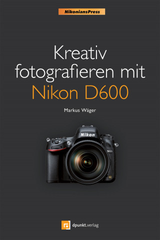 Markus Wäger: Kreativ fotografieren mit Nikon D600 (Nikonians Press)