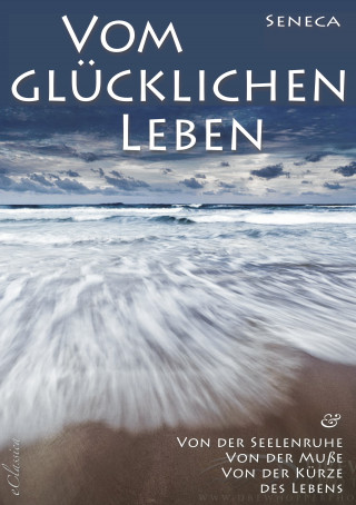 Seneca: Seneca: Von der Seelenruhe | Vom glücklichen Leben | Von der Muße | Von der Kürze des Lebens