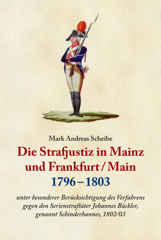 Dr. Dr. Mark Scheibe: Die Strafjustiz in Mainz und Frankfurt/M. 1796 - 1803